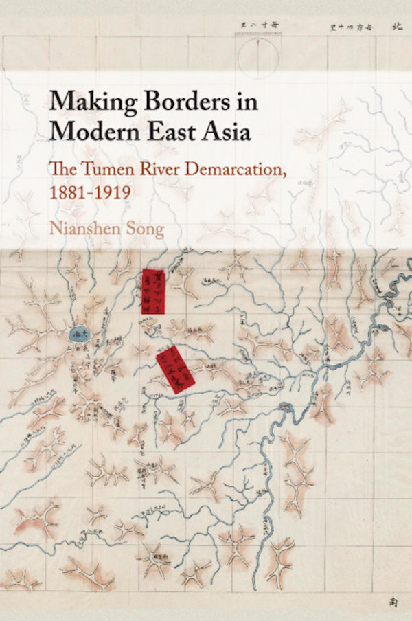 Making Borders in Modern East Asia: The Tumen River Demarcation, 1881–1919, by Nianshen Song, Cambridge University Press, 2018, 320pp