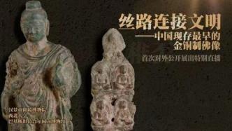 直播录像丨丝路连接文明！中国现存最早金铜佛像首次展出