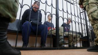 俄乌战局｜俄媒：英国和摩洛哥雇佣兵被判处死刑，将被枪决