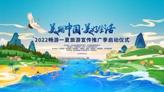 直播录像丨“美丽中国·美好生活”2022畅游一夏旅游宣传推广季启动仪式