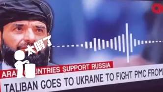 明查｜塔利班指挥官接受CNN采访，称将去乌克兰帮俄罗斯？