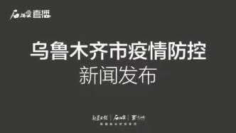 直播录像丨乌鲁木齐：低风险区市民可跨区流动，严禁前往高风险区