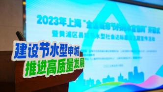 上海2022年节水总量逾两千万立方米，建成3467个节水型小区