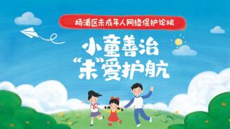 “小童善治，‘未’爱护航丨杨浦区未成年人网络保护论坛”同步直播