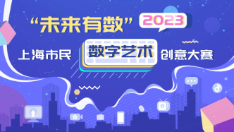“未来有数”2023上海市民数字艺术创意大赛启动征稿