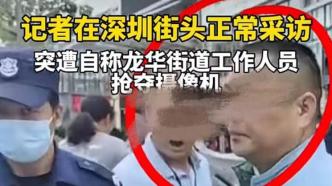 深圳龙华街道办回应工作人员抢记者摄像机：当事人已停职