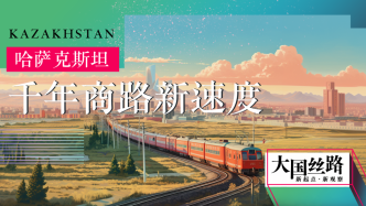 大國絲路｜哈薩克斯坦篇：千年商路新速度