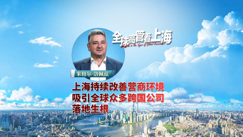 全球高管看上海丨米格尔·洛佩兹：上海持续改善营商环境，吸引全球众多跨国公司落地生根