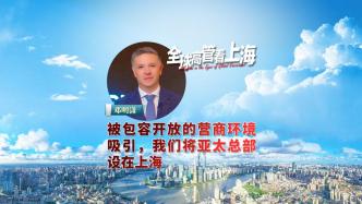 全球高管看上海丨邓明潇：被包容开放的营商环境吸引，我们将亚太总部设在上海