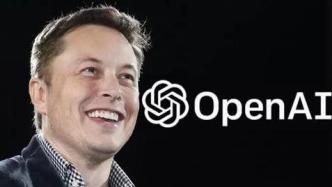 OpenAI：马斯克捏造事实想不劳而获，或借机接触专有技术