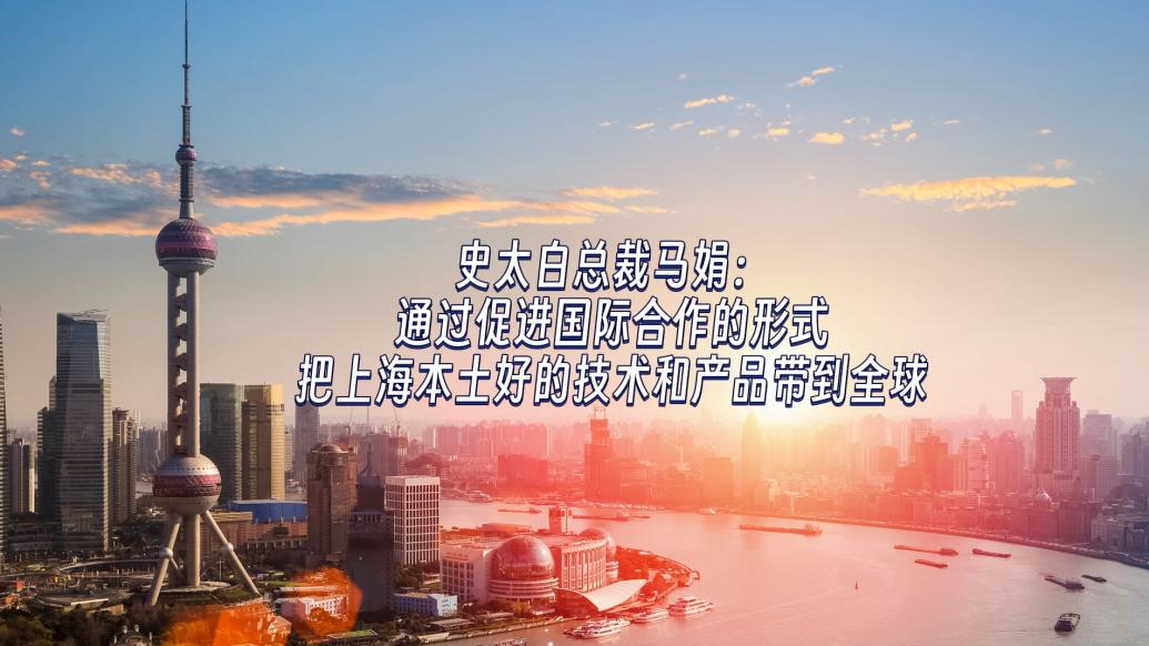 史太白总裁马娟：通过促进国际合作，把上海本土好的技术和产品带到全球
