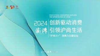 创新驱动消费，引领沪尚生活：2024“沪尚万+”消费力主题论坛举行