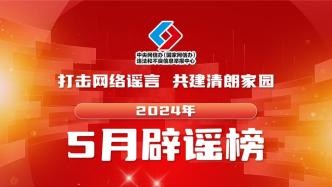 打击网络谣言、共建清朗家园，中国互联网联合辟谣平台2024年5月辟谣榜