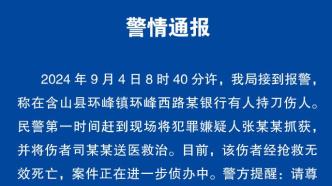 安徽含山警方通报“银行持刀伤人案”：伤者不治身亡，嫌疑人已抓获