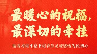 最暖心的祝福，最深切的牵挂——循着习近平总书记春节足迹感悟为民初心