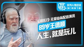 和你聊會(huì)兒丨《哪吒2》89歲配音演員王德順：人生，就是玩兒